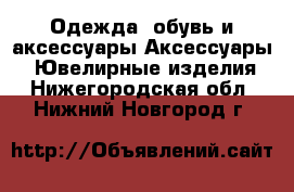 Одежда, обувь и аксессуары Аксессуары - Ювелирные изделия. Нижегородская обл.,Нижний Новгород г.